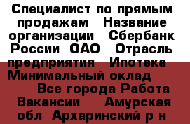 Специалист по прямым продажам › Название организации ­ Сбербанк России, ОАО › Отрасль предприятия ­ Ипотека › Минимальный оклад ­ 15 000 - Все города Работа » Вакансии   . Амурская обл.,Архаринский р-н